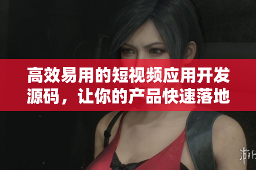 高效易用的短视频应用开发源码，让你的产品快速落地