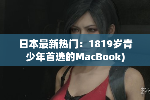 日本最新热门：1819岁青少年首选的MacBook)