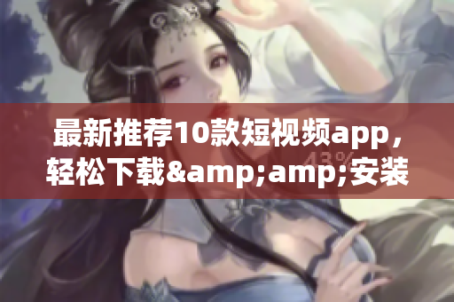 最新推荐10款短视频app，轻松下载&amp;安装！