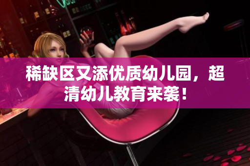 稀缺区又添优质幼儿园，超清幼儿教育来袭！