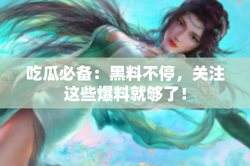 吃瓜必备：黑料不停，关注这些爆料就够了！