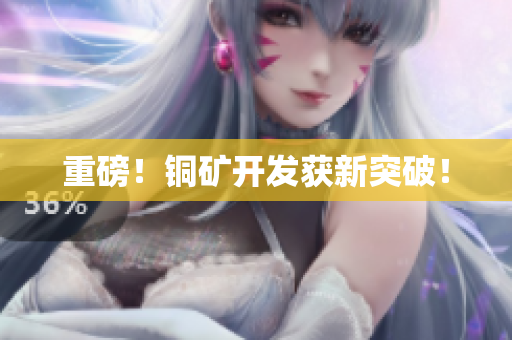 重磅！铜矿开发获新突破！