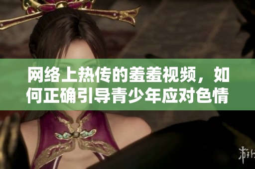 网络上热传的羞羞视频，如何正确引导青少年应对色情诱惑？