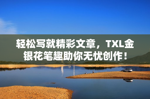 轻松写就精彩文章，TXL金银花笔趣助你无忧创作！