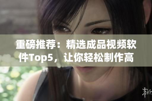 重磅推荐：精选成品视频软件Top5，让你轻松制作高质量视频！