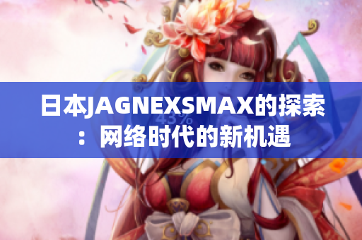 日本JAGNEXSMAX的探索：网络时代的新机遇