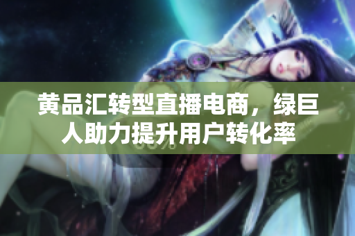 黄品汇转型直播电商，绿巨人助力提升用户转化率