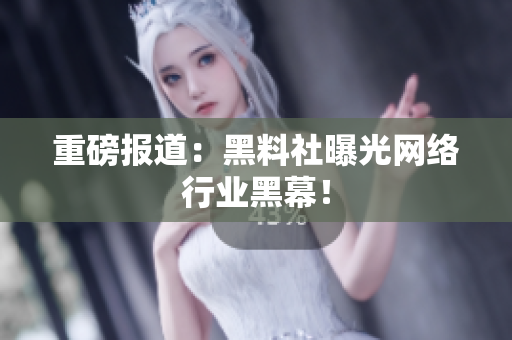 重磅报道：黑料社曝光网络行业黑幕！