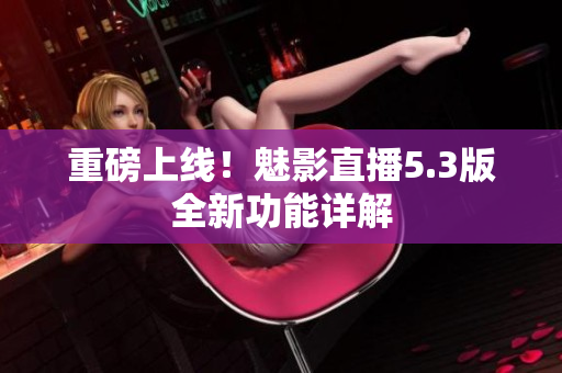 重磅上线！魅影直播5.3版全新功能详解