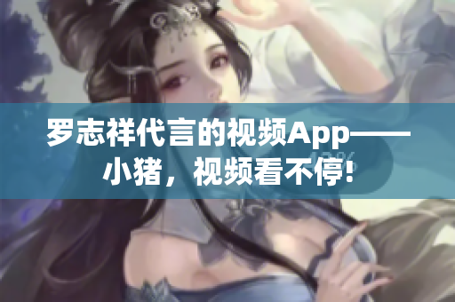 罗志祥代言的视频App——小猪，视频看不停!