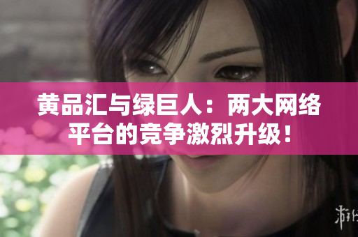 黄品汇与绿巨人：两大网络平台的竞争激烈升级！