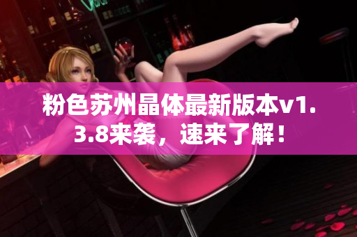 粉色苏州晶体最新版本v1.3.8来袭，速来了解！