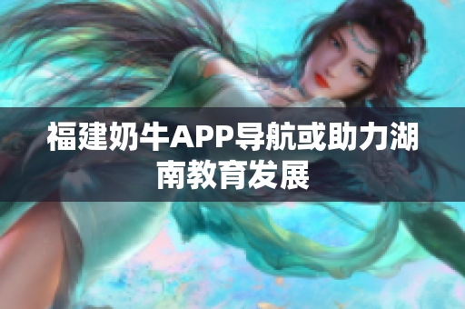 福建奶牛APP导航或助力湖南教育发展