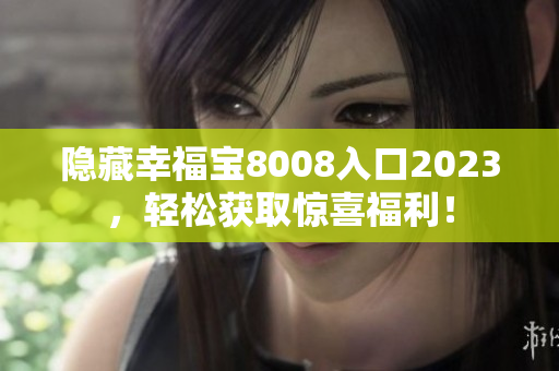 隐藏幸福宝8008入口2023，轻松获取惊喜福利！