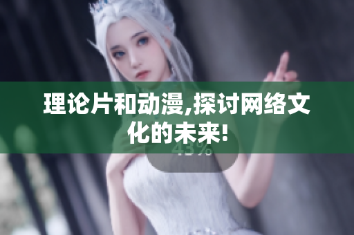 理论片和动漫,探讨网络文化的未来!
