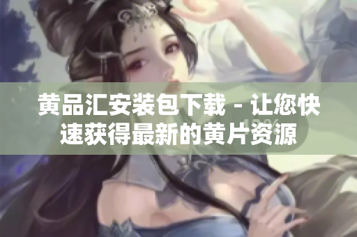 黄品汇安装包下载 - 让您快速获得最新的黄片资源