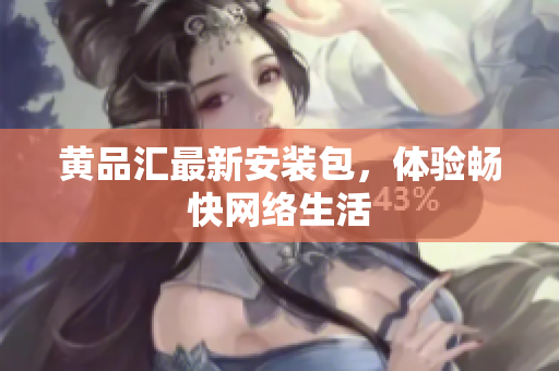 黄品汇最新安装包，体验畅快网络生活
