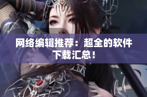 网络编辑推荐：超全的软件下载汇总！