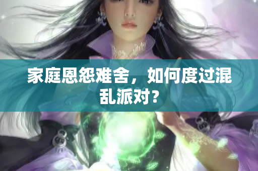 家庭恩怨难舍，如何度过混乱派对？