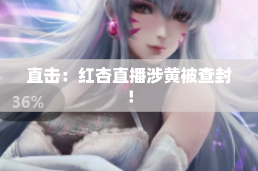 直击：红杏直播涉黄被查封！
