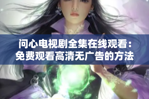 问心电视剧全集在线观看：免费观看高清无广告的方法