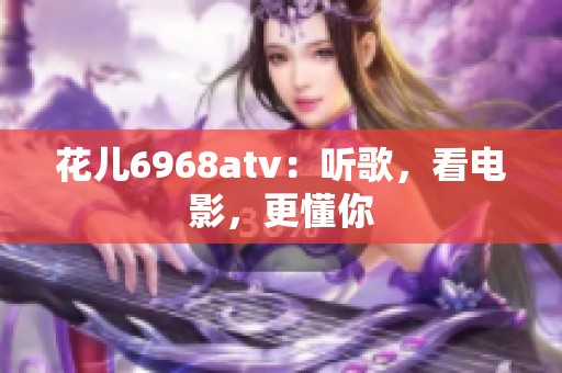 花儿6968atv：听歌，看电影，更懂你