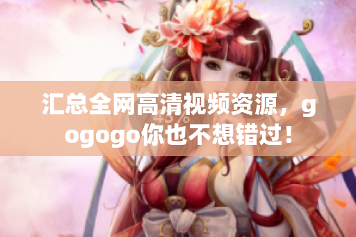 汇总全网高清视频资源，gogogo你也不想错过！