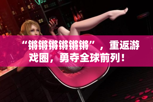 “锵锵锵锵锵锵”，重返游戏圈，勇夺全球前列！