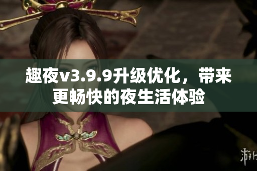 趣夜v3.9.9升级优化，带来更畅快的夜生活体验