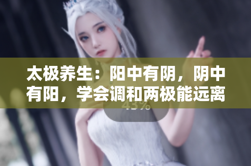 太极养生：阳中有阴，阴中有阳，学会调和两极能远离疾病