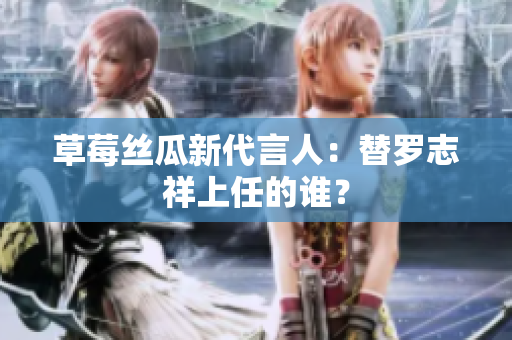 草莓丝瓜新代言人：替罗志祥上任的谁？