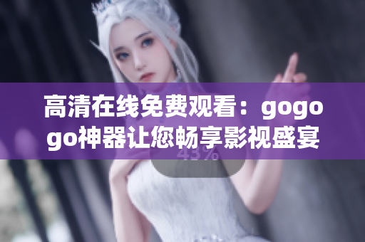 高清在线免费观看：gogogo神器让您畅享影视盛宴