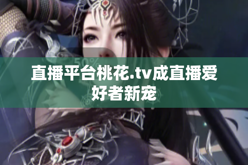 直播平台桃花.tv成直播爱好者新宠