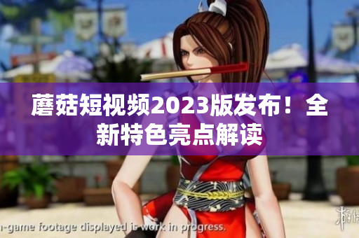 蘑菇短视频2023版发布！全新特色亮点解读