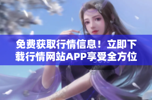 免费获取行情信息！立即下载行情网站APP享受全方位服务