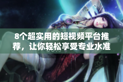 8个超实用的短视频平台推荐，让你轻松享受专业水准创意视频！