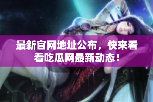最新官网地址公布，快来看看吃瓜网最新动态！