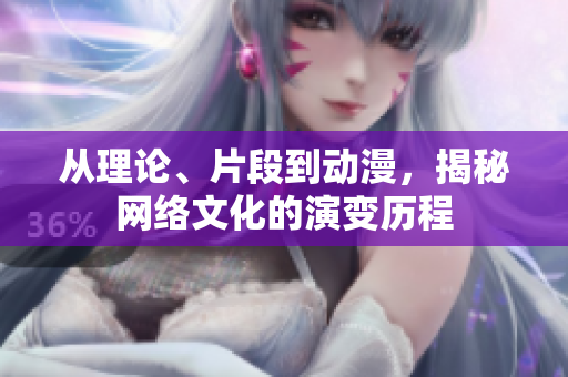从理论、片段到动漫，揭秘网络文化的演变历程