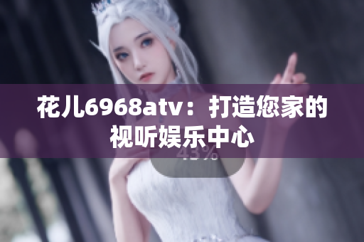 花儿6968atv：打造您家的视听娱乐中心