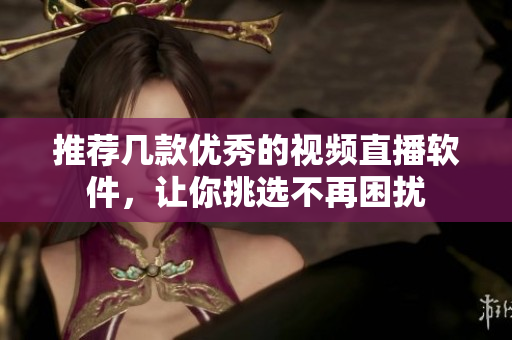推荐几款优秀的视频直播软件，让你挑选不再困扰