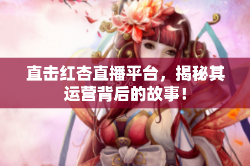直击红杏直播平台，揭秘其运营背后的故事！