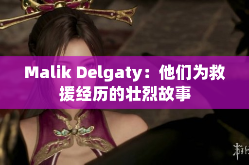 Malik Delgaty：他们为救援经历的壮烈故事