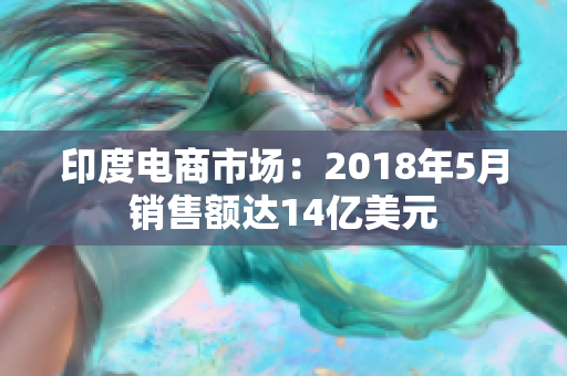 印度电商市场：2018年5月销售额达14亿美元