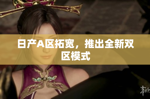 日产A区拓宽，推出全新双区模式