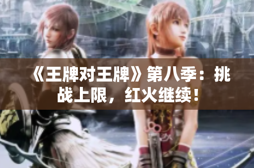 《王牌对王牌》第八季：挑战上限，红火继续！