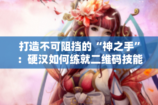 打造不可阻挡的“神之手”：硬汉如何练就二维码技能