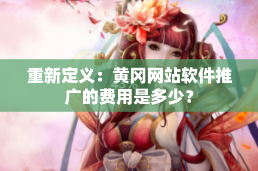 重新定义：黄冈网站软件推广的费用是多少？