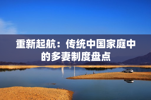 重新起航：传统中国家庭中的多妻制度盘点