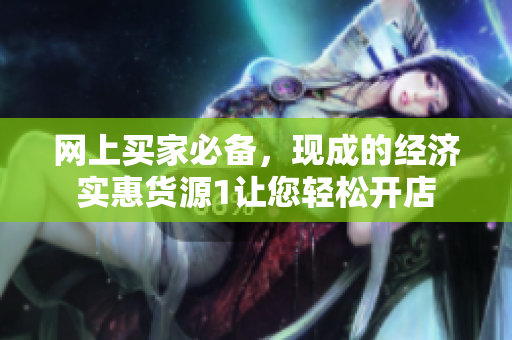 网上买家必备，现成的经济实惠货源1让您轻松开店
