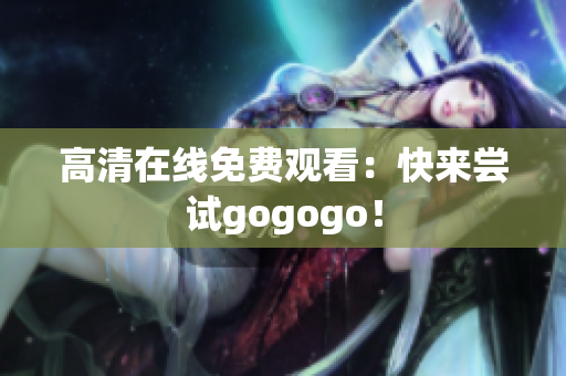 高清在线免费观看：快来尝试gogogo！